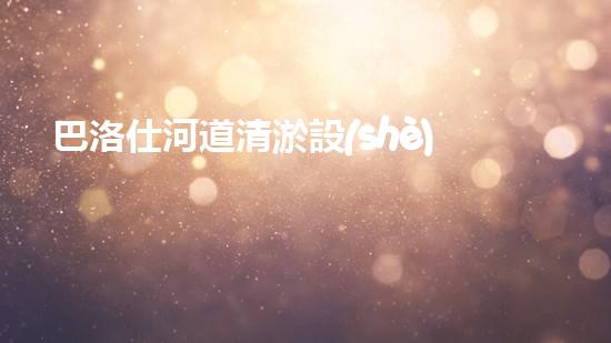 巴洛仕河道清淤設(shè)備，行業(yè)領(lǐng)先，質(zhì)量杰出！